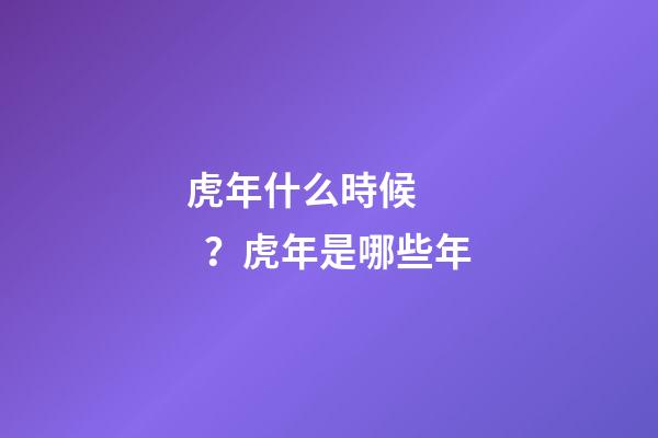 虎年什么時候？虎年是哪些年